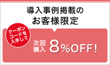 導入事例掲載のお客様限定 次回購入8％OFF！